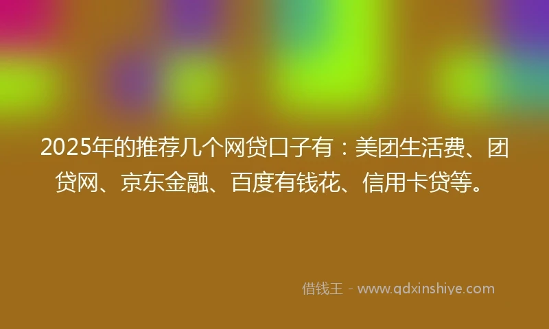 2025年的推荐几个网贷口子有：美团生活费、团贷网、京东金融、百度有钱花、信用卡贷等。