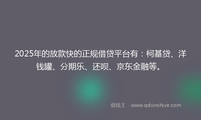 2025年的放款快的正规借贷平台有：柯基贷、洋钱罐、分期乐、还呗、京东金融等。