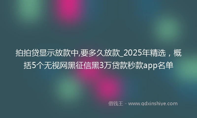拍拍贷显示放款中,要多久放款_2025年精选，概括5个无视网黑征信黑3万贷款秒款app名单