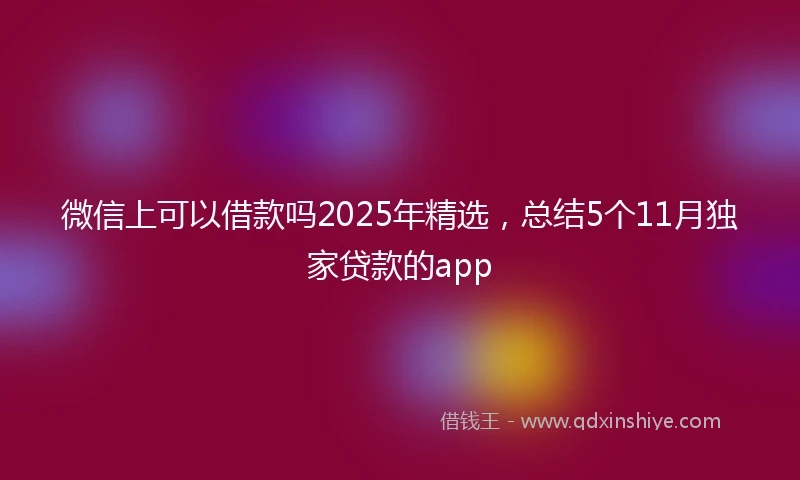 微信上可以借款吗2025年精选，总结5个11月独家贷款的app