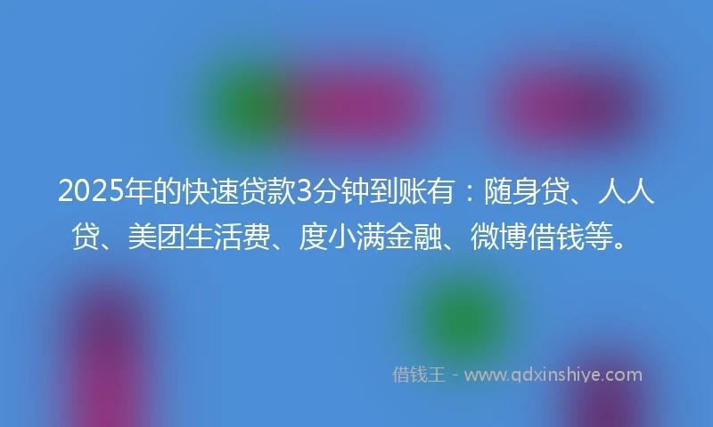 2025年的快速贷款3分钟到账有：随身贷、人人贷、美团生活费、度小满金融、微博借钱等。
