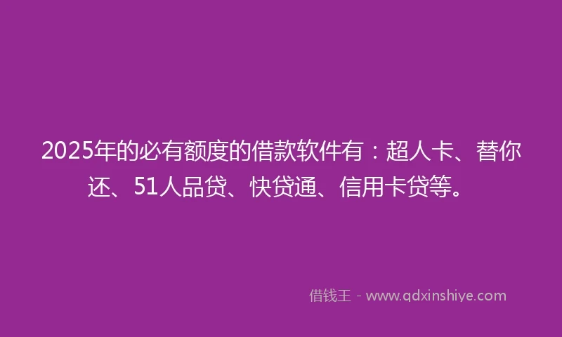 2025年的必有额度的借款软件有：超人卡、替你还、51人品贷、快贷通、信用卡贷等。