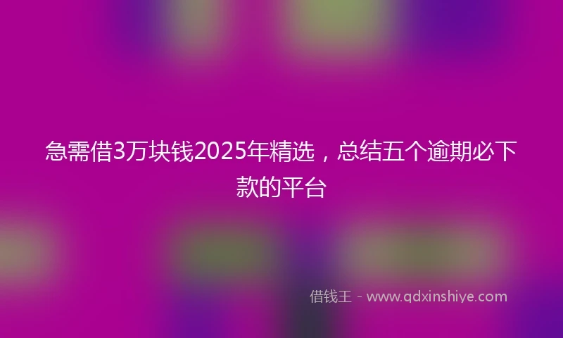 急需借3万块钱2025年精选，总结五个逾期必下款的平台
