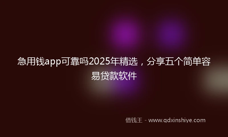 急用钱app可靠吗2025年精选，分享五个简单容易贷款软件