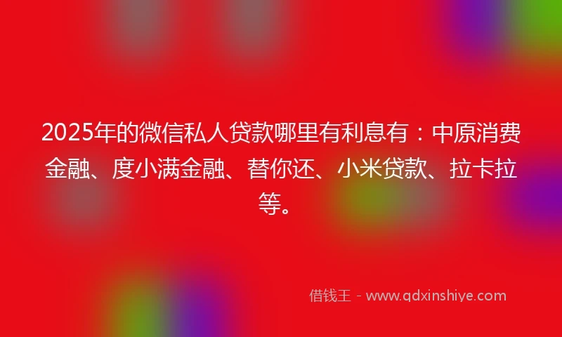 2025年的微信私人贷款哪里有利息有：中原消费金融、度小满金融、替你还、小米贷款、拉卡拉等。