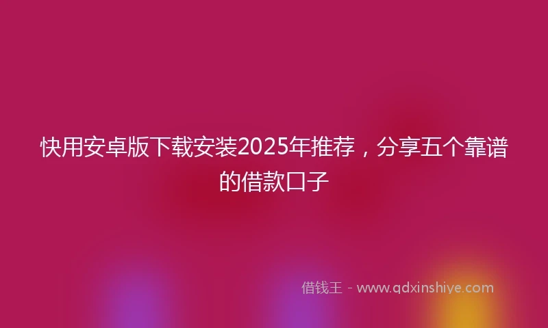 快用安卓版下载安装2025年推荐，分享五个靠谱的借款口子