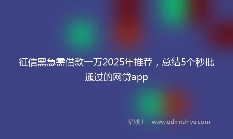 征信黑急需借款一万2025年推荐，总结5个秒批通过的网贷app