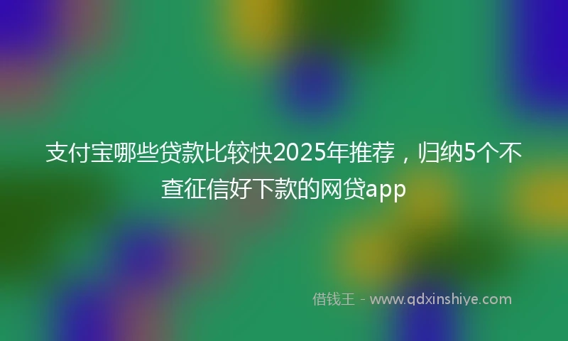 支付宝哪些贷款比较快2025年推荐，归纳5个不查征信好下款的网贷app