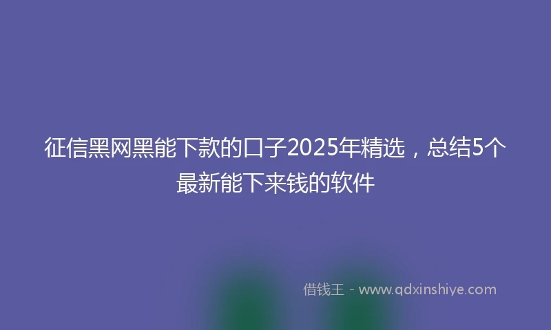 征信黑网黑能下款的口子2025年精选，总结5个最新能下来钱的软件