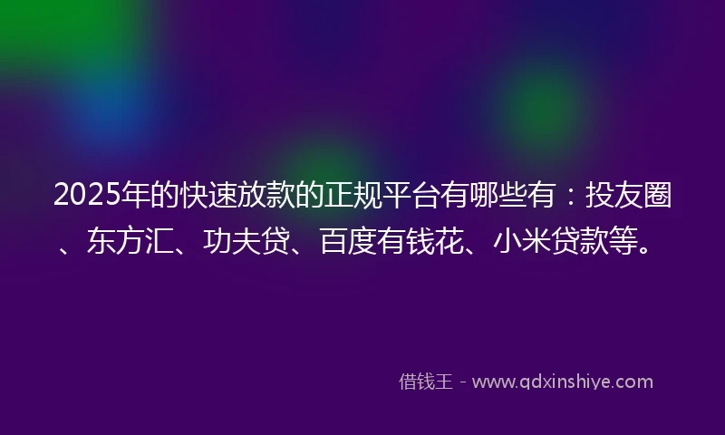2025年的快速放款的正规平台有哪些有：投友圈、东方汇、功夫贷、百度有钱花、小米贷款等。