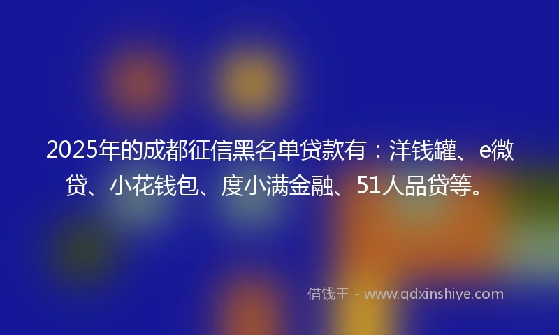 2025年的成都征信黑名单贷款有：洋钱罐、e微贷、小花钱包、度小满金融、51人品贷等。
