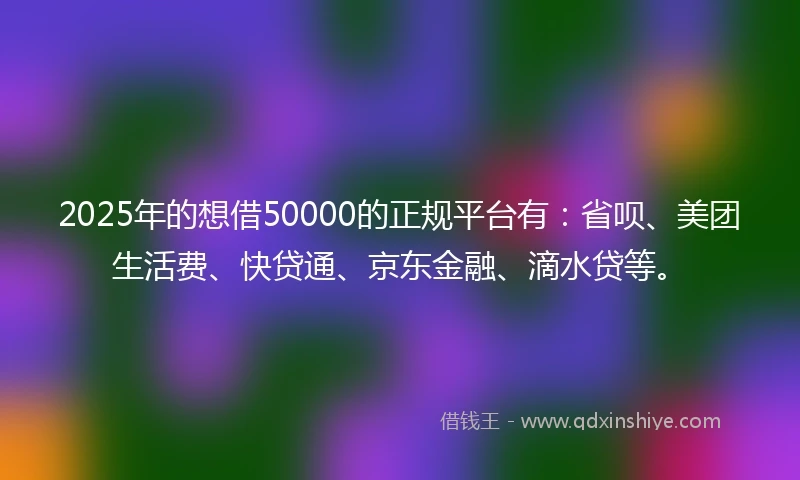 2025年的想借50000的正规平台有：省呗、美团生活费、快贷通、京东金融、滴水贷等。