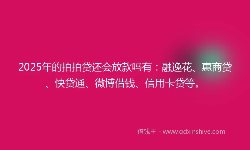 2025年的拍拍贷还会放款吗有：融逸花、惠商贷、快贷通、微博借钱、信用卡贷等。