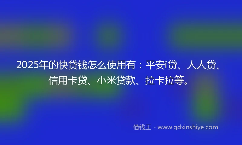 2025年的快贷钱怎么使用有：平安i贷、人人贷、信用卡贷、小米贷款、拉卡拉等。