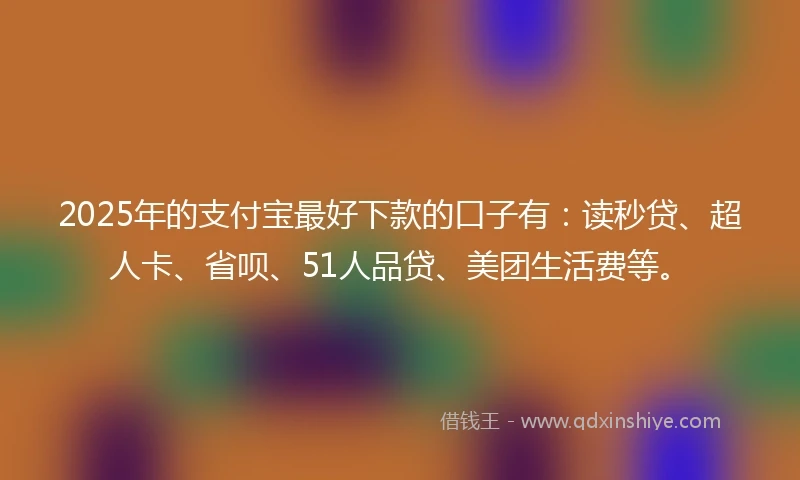 2025年的支付宝最好下款的口子有：读秒贷、超人卡、省呗、51人品贷、美团生活费等。