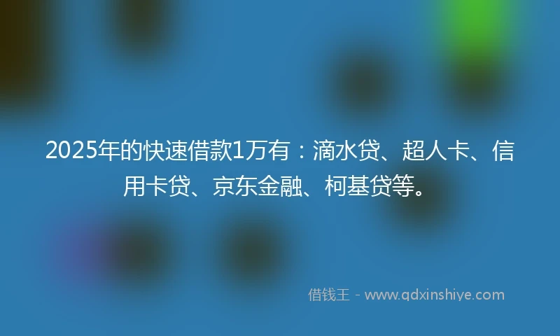 2025年的快速借款1万有：滴水贷、超人卡、信用卡贷、京东金融、柯基贷等。