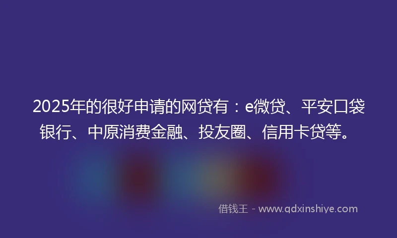 2025年的很好申请的网贷有:e微贷、平安口袋银行、中原消费金融、投友圈、信用卡贷等。