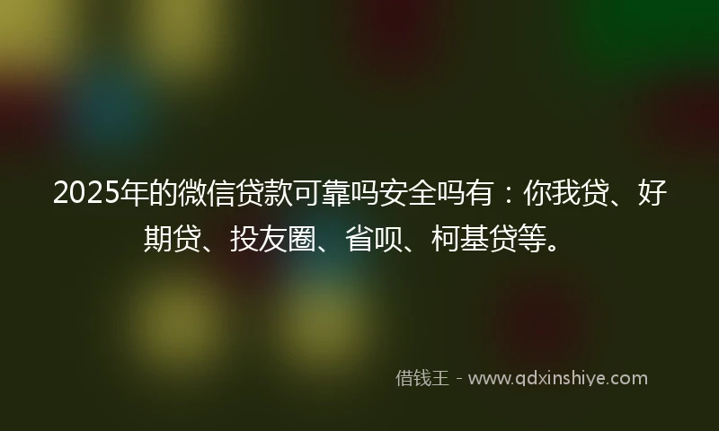 2025年的微信贷款可靠吗安全吗有：你我贷、好期贷、投友圈、省呗、柯基贷等。