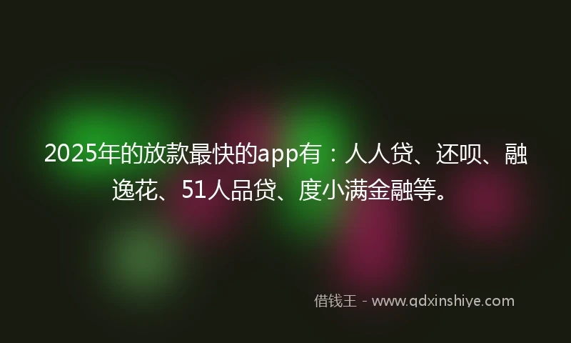 2025年的放款最快的app有：人人贷、还呗、融逸花、51人品贷、度小满金融等。