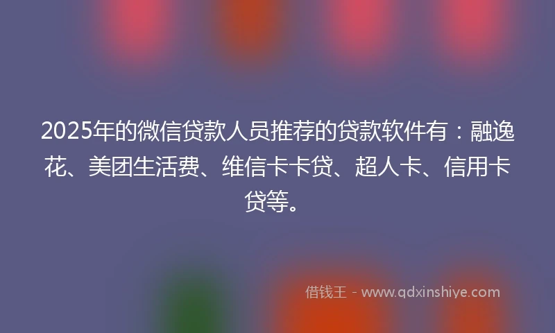 2025年的微信贷款人员推荐的贷款软件有：融逸花、美团生活费、维信卡卡贷、超人卡、信用卡贷等。