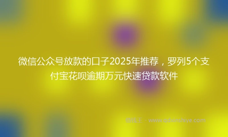 微信公众号放款的口子2025年推荐，罗列5个支付宝花呗逾期万元快速贷款软件