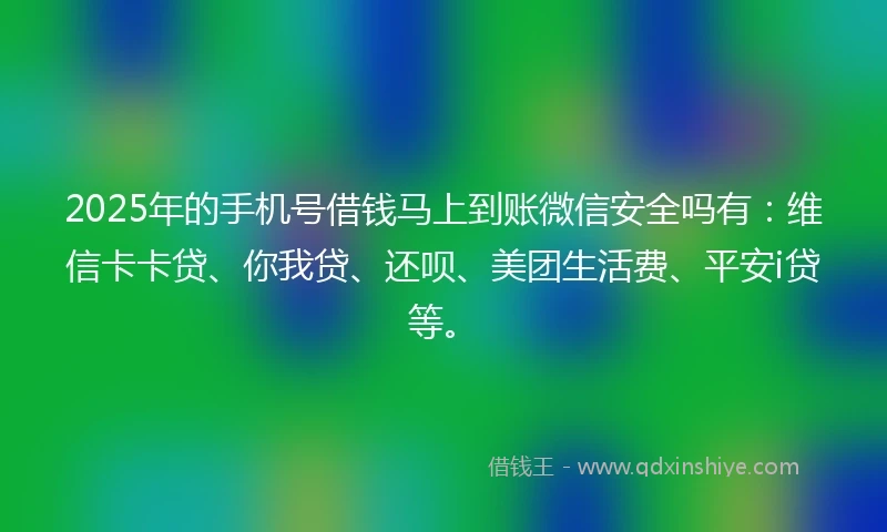 2025年的手机号借钱马上到账微信安全吗有：维信卡卡贷、你我贷、还呗、美团生活费、平安i贷等。