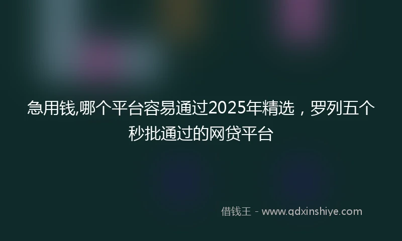 急用钱,哪个平台容易通过2025年精选，罗列五个秒批通过的网贷平台