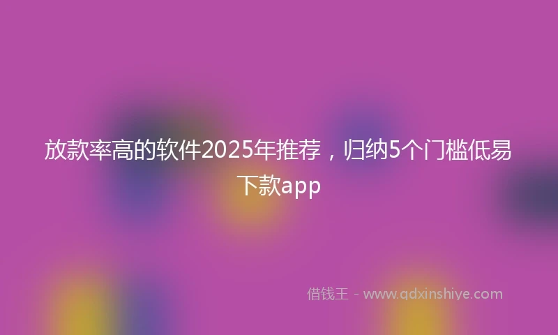 放款率高的软件2025年推荐，归纳5个门槛低易下款app