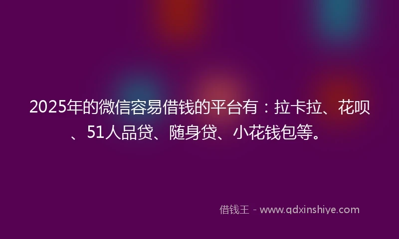 2025年的微信容易借钱的平台有：拉卡拉、花呗、51人品贷、随身贷、小花钱包等。