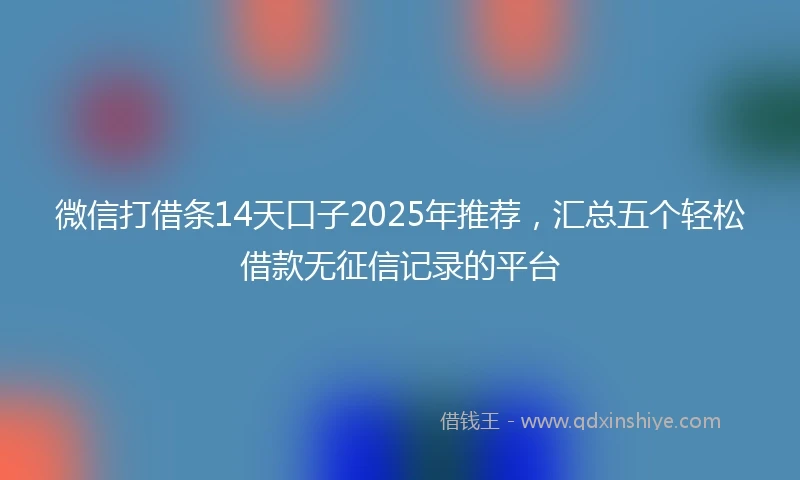 微信打借条14天口子2025年推荐，汇总五个轻松借款无征信记录的平台