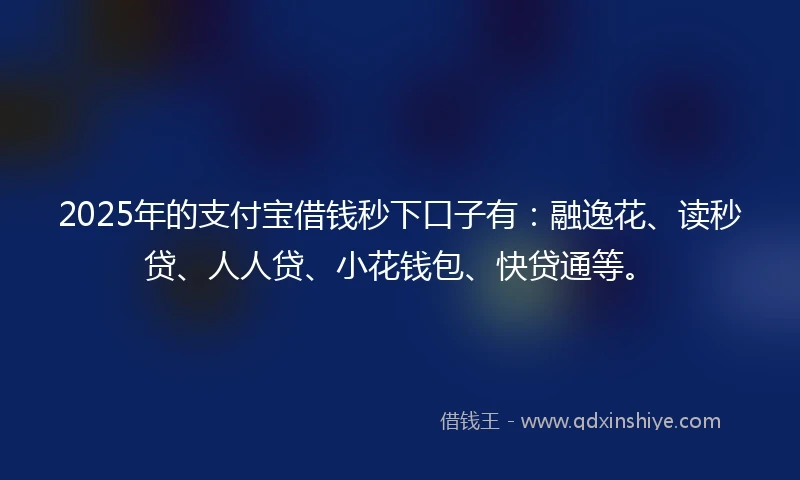 2025年的支付宝借钱秒下口子有：融逸花、读秒贷、人人贷、小花钱包、快贷通等。