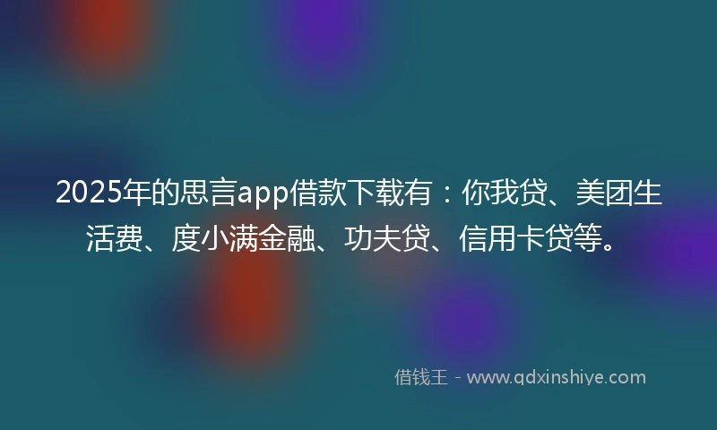 2025年的思言app借款下载有：你我贷、美团生活费、度小满金融、功夫贷、信用卡贷等。