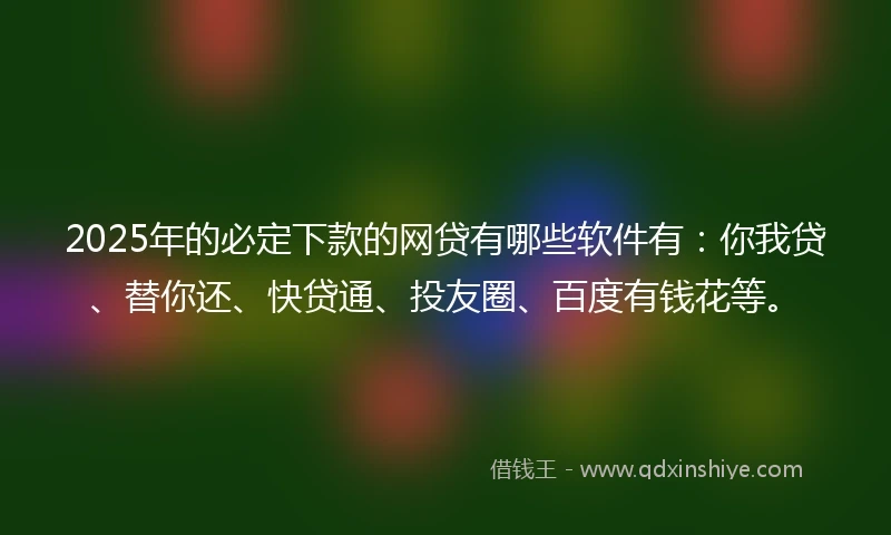 2025年的必定下款的网贷有哪些软件有：你我贷、替你还、快贷通、投友圈、百度有钱花等。