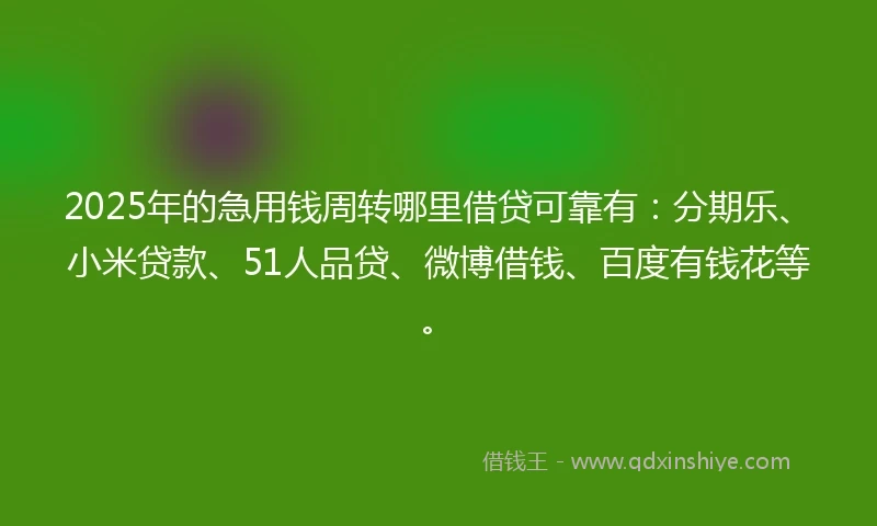 2025年的急用钱周转哪里借贷可靠有：分期乐、小米贷款、51人品贷、微博借钱、百度有钱花等。