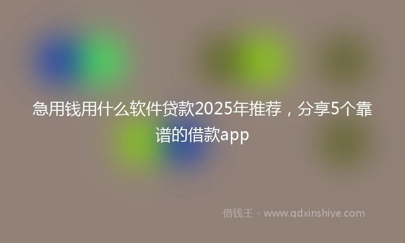 急用钱用什么软件贷款2025年推荐,分享5个靠谱的借款app