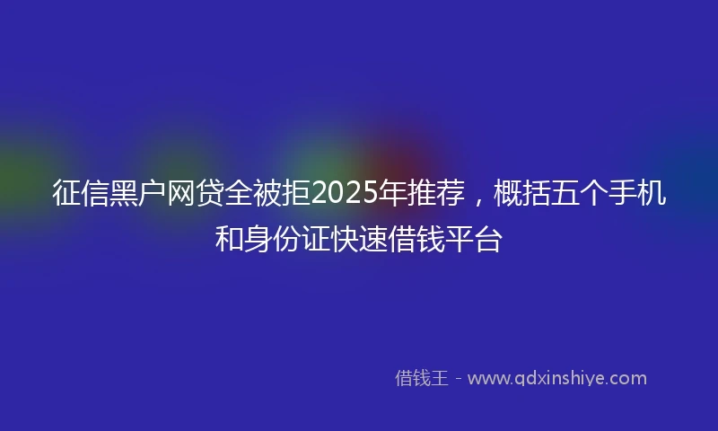 征信黑户网贷全被拒2025年推荐，概括五个手机和身份证快速借钱平台