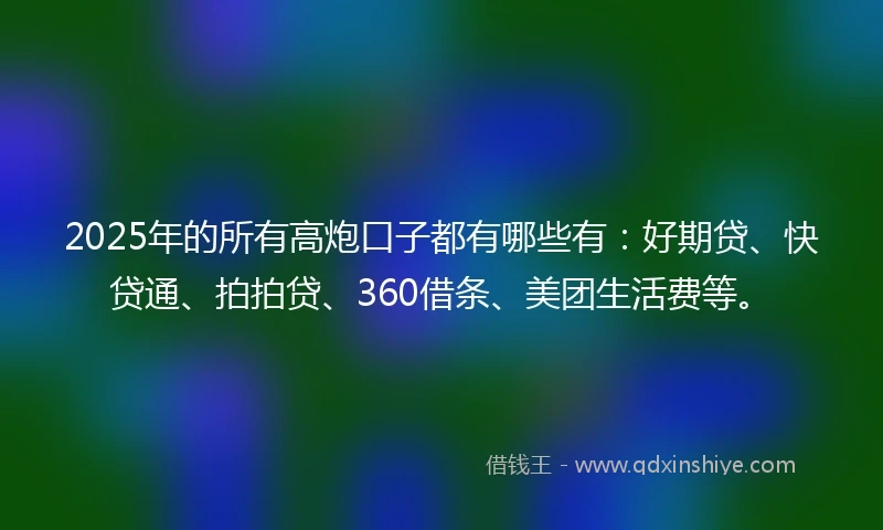 2025年的所有高炮口子都有哪些有：好期贷、快贷通、拍拍贷、360借条、美团生活费等。