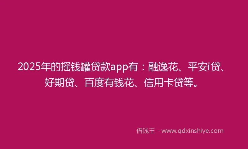 2025年的摇钱罐贷款app有：融逸花、平安i贷、好期贷、百度有钱花、信用卡贷等。