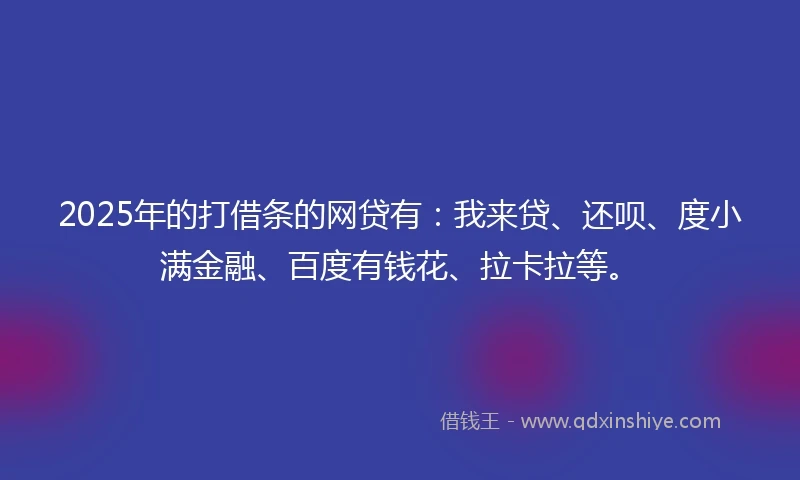 2025年的打借条的网贷有：我来贷、还呗、度小满金融、百度有钱花、拉卡拉等。