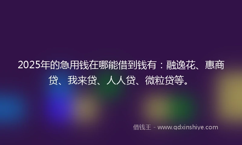 2025年的急用钱在哪能借到钱有:融逸花、惠商贷、我来贷、人人贷、微粒贷等。