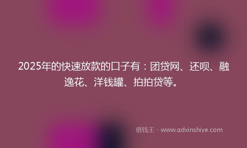 2025年的快速放款的口子有：团贷网、还呗、融逸花、洋钱罐、拍拍贷等。