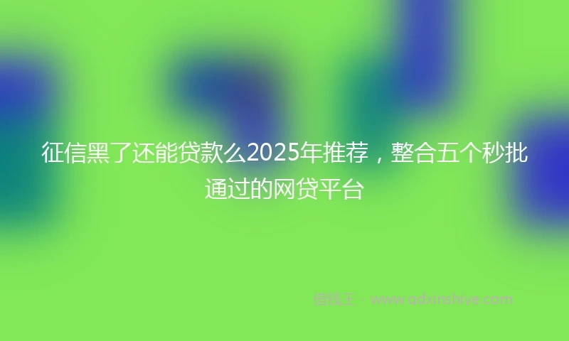 征信黑了还能贷款么2025年推荐，整合五个秒批通过的网贷平台