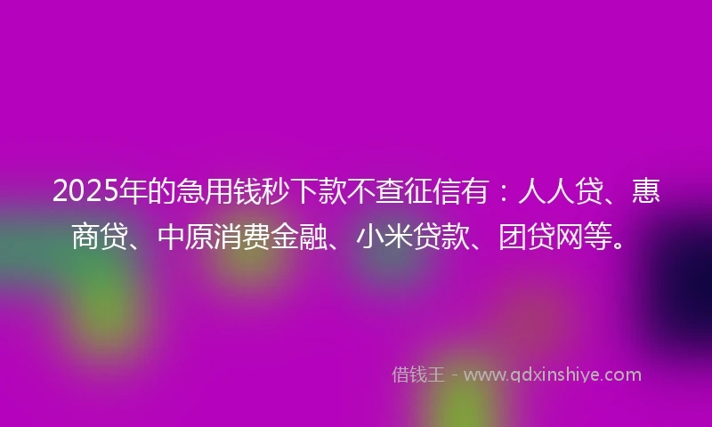 2025年的急用钱秒下款不查征信有：人人贷、惠商贷、中原消费金融、小米贷款、团贷网等。