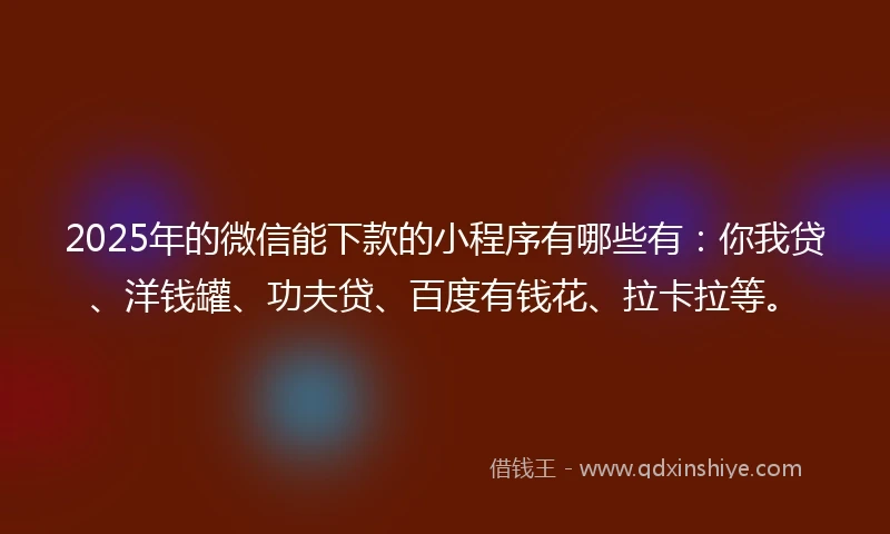 2025年的微信能下款的小程序有哪些有：你我贷、洋钱罐、功夫贷、百度有钱花、拉卡拉等。