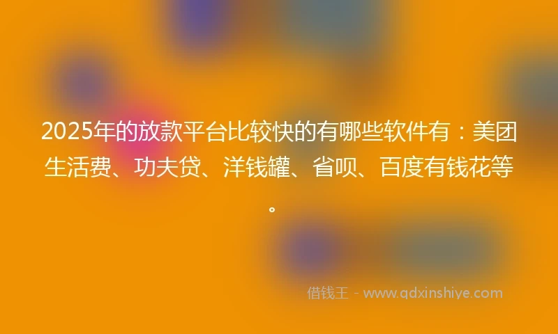 2025年的放款平台比较快的有哪些软件有：美团生活费、功夫贷、洋钱罐、省呗、百度有钱花等。