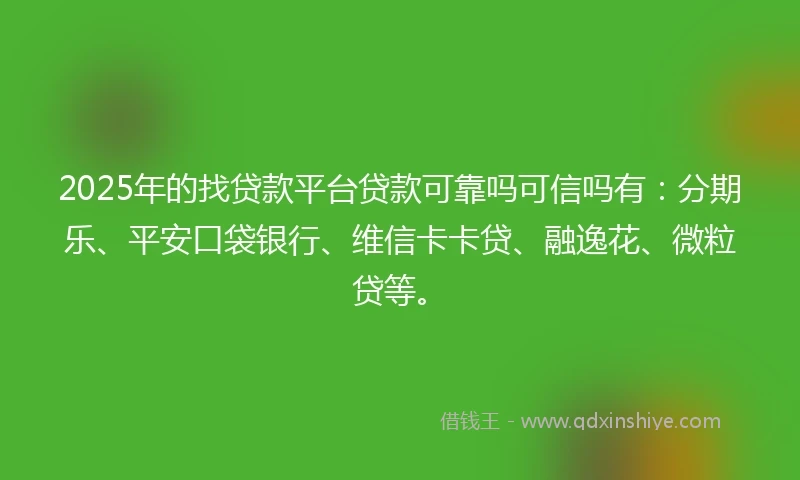 2025年的找贷款平台贷款可靠吗可信吗有：分期乐、平安口袋银行、维信卡卡贷、融逸花、微粒贷等。
