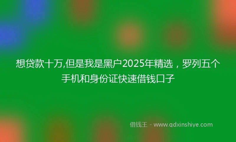 想贷款十万,但是我是黑户2025年精选，罗列五个手机和身份证快速借钱口子