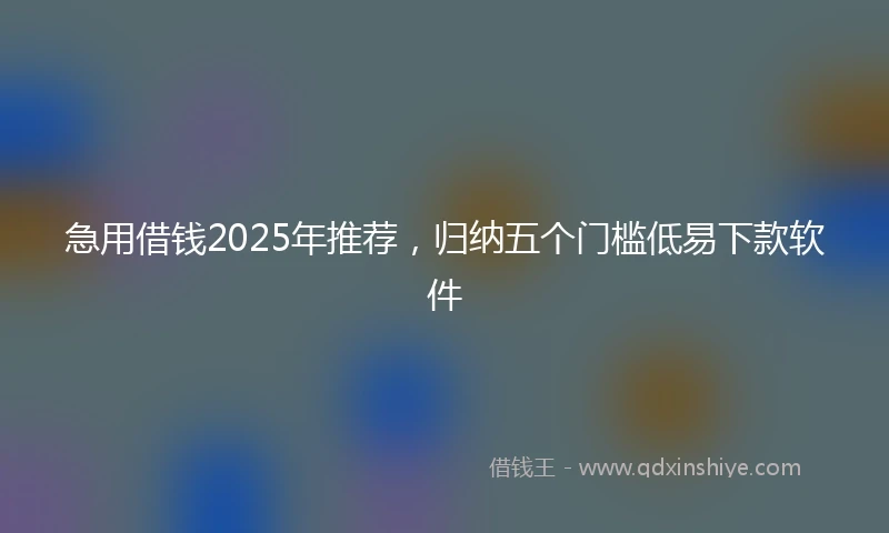 急用借钱2025年推荐，归纳五个门槛低易下款软件