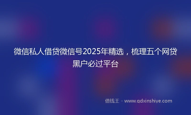 微信私人借贷微信号2025年精选，梳理五个网贷黑户必过平台