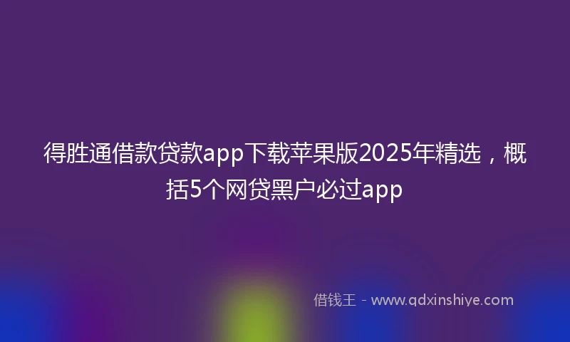 得胜通借款贷款app下载苹果版2025年精选，概括5个网贷黑户必过app